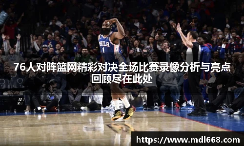 76人对阵篮网精彩对决全场比赛录像分析与亮点回顾尽在此处