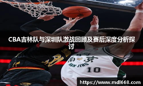 CBA吉林队与深圳队激战回顾及赛后深度分析探讨