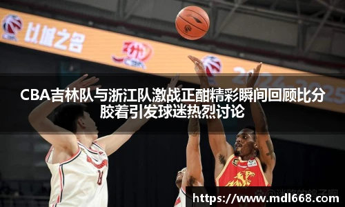 CBA吉林队与浙江队激战正酣精彩瞬间回顾比分胶着引发球迷热烈讨论