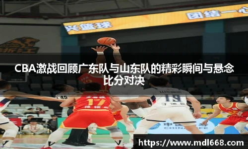 CBA激战回顾广东队与山东队的精彩瞬间与悬念比分对决